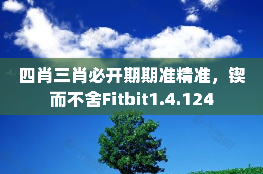 四肖三肖必开期期准精准，锲而不舍Fitbit1.4.124