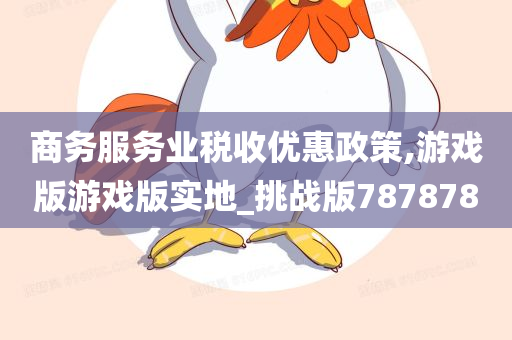 商务服务业税收优惠政策,游戏版游戏版实地_挑战版787878