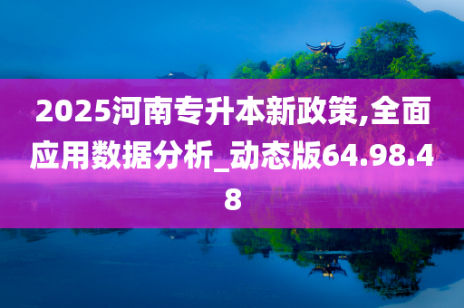 2025河南专升本新政策,全面应用数据分析_动态版64.98.48