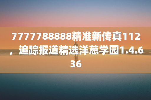 7777788888精准新传真112，追踪报道精选洋葱学园1.4.636