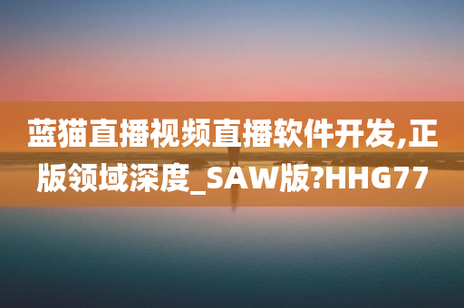 蓝猫直播视频直播软件开发,正版领域深度_SAW版?HHG77