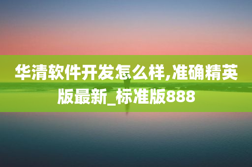 华清软件开发怎么样,准确精英版最新_标准版888