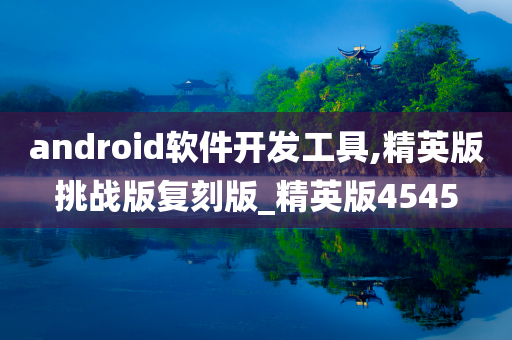 android软件开发工具,精英版挑战版复刻版_精英版4545