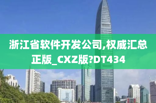 浙江省软件开发公司,权威汇总正版_CXZ版?DT434