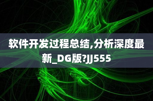 软件开发过程总结,分析深度最新_DG版?JJ555