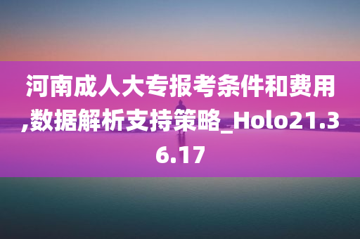 河南成人大专报考条件和费用,数据解析支持策略_Holo21.36.17