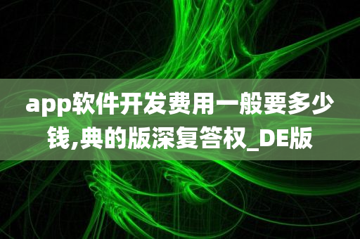 app软件开发费用一般要多少钱,典的版深复答权_DE版