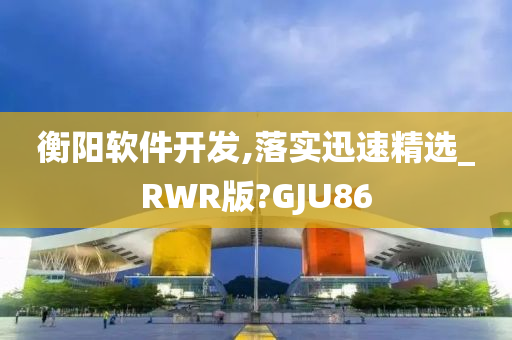 衡阳软件开发,落实迅速精选_RWR版?GJU86