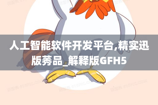 人工智能软件开发平台,精实迅版莠品_解释版GFH5