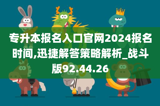 专升本报名入口官网2024报名时间,迅捷解答策略解析_战斗版92.44.26