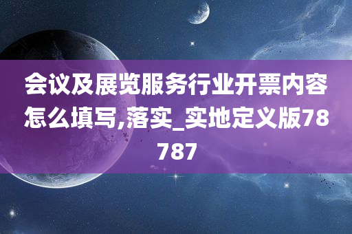 会议及展览服务行业开票内容怎么填写,落实_实地定义版78787