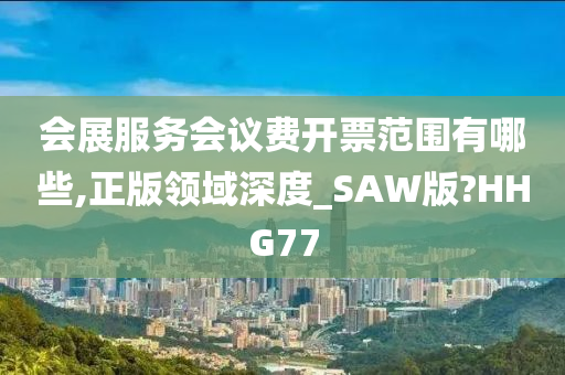 会展服务会议费开票范围有哪些,正版领域深度_SAW版?HHG77