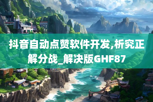 抖音自动点赞软件开发,析究正解分战_解决版GHF87