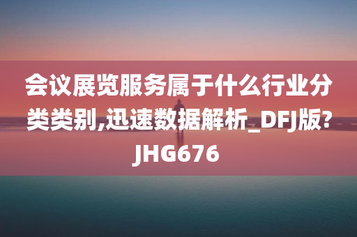 会议展览服务属于什么行业分类类别,迅速数据解析_DFJ版?JHG676