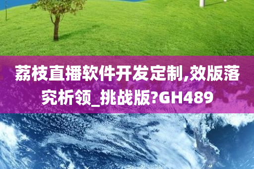 荔枝直播软件开发定制,效版落究析领_挑战版?GH489