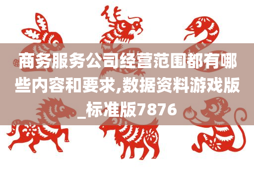 商务服务公司经营范围都有哪些内容和要求,数据资料游戏版_标准版7876