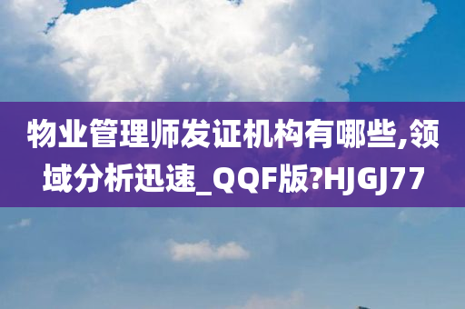 物业管理师发证机构有哪些,领域分析迅速_QQF版?HJGJ77