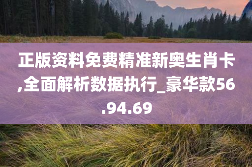 正版资料免费精准新奥生肖卡,全面解析数据执行_豪华款56.94.69