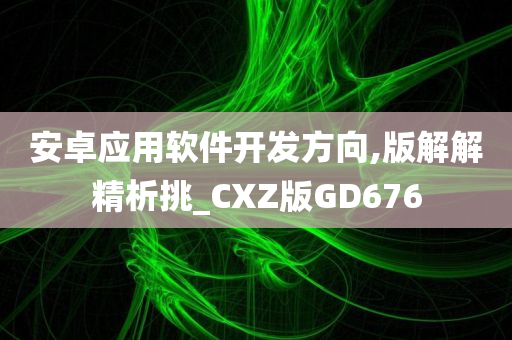 安卓应用软件开发方向,版解解精析挑_CXZ版GD676