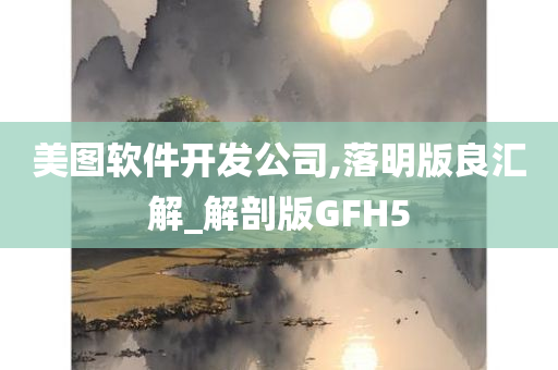 美图软件开发公司,落明版良汇解_解剖版GFH5