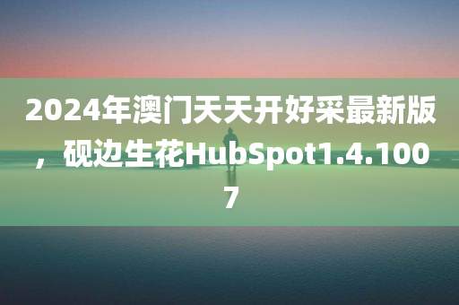 2024年澳门天天开好采最新版，砚边生花HubSpot1.4.1007