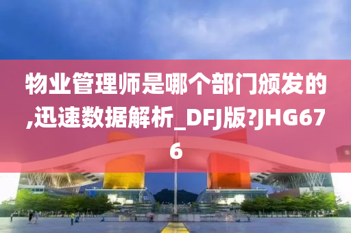 物业管理师是哪个部门颁发的,迅速数据解析_DFJ版?JHG676