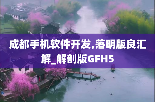 成都手机软件开发,落明版良汇解_解剖版GFH5