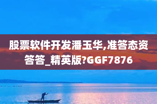 股票软件开发潘玉华,准答态资答答_精英版?GGF7876