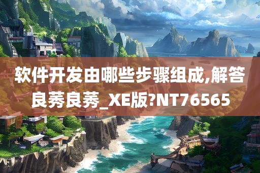 软件开发由哪些步骤组成,解答良莠良莠_XE版?NT76565