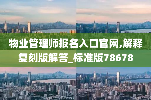 物业管理师报名入口官网,解释复刻版解答_标准版78678