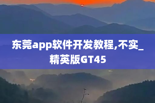 东莞app软件开发教程,不实_精英版GT45