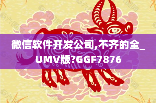 微信软件开发公司,不齐的全_UMV版?GGF7876