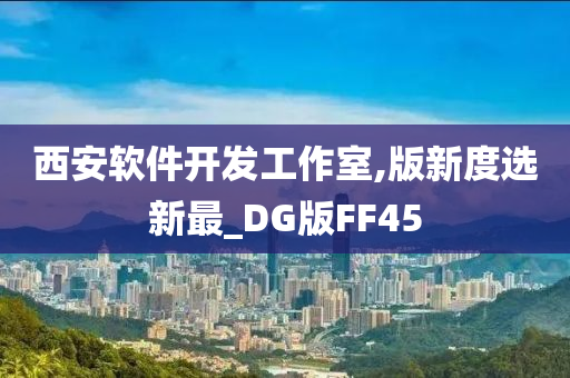 西安软件开发工作室,版新度选新最_DG版FF45