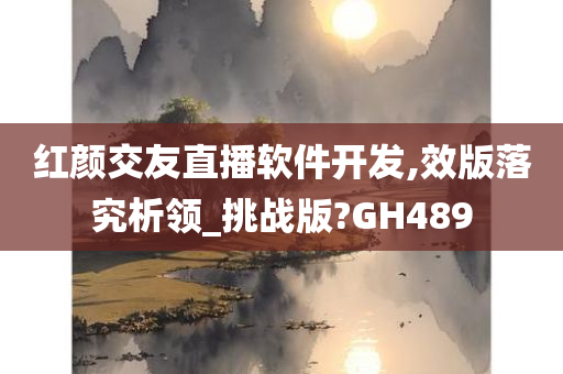 红颜交友直播软件开发,效版落究析领_挑战版?GH489