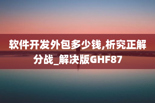 软件开发外包多少钱,析究正解分战_解决版GHF87