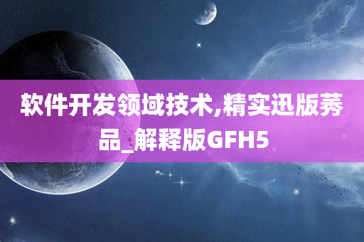 软件开发领域技术,精实迅版莠品_解释版GFH5