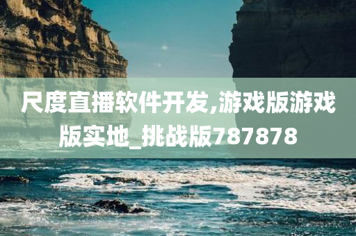 尺度直播软件开发,游戏版游戏版实地_挑战版787878