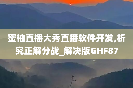 蜜柚直播大秀直播软件开发,析究正解分战_解决版GHF87