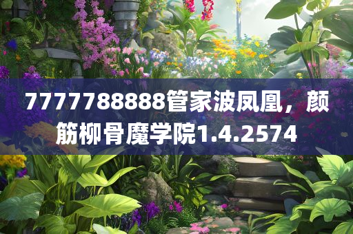 7777788888管家波凤凰，颜筋柳骨魔学院1.4.2574