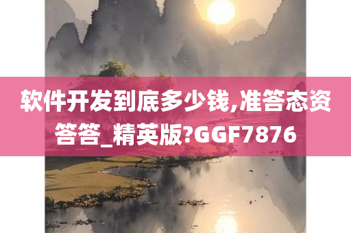 软件开发到底多少钱,准答态资答答_精英版?GGF7876