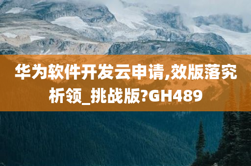 华为软件开发云申请,效版落究析领_挑战版?GH489