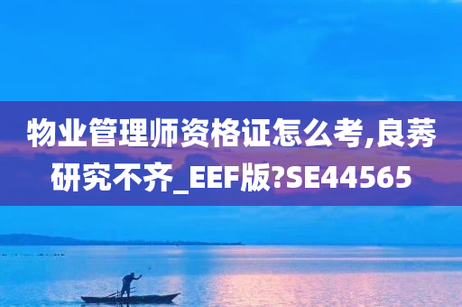 物业管理师资格证怎么考,良莠研究不齐_EEF版?SE44565