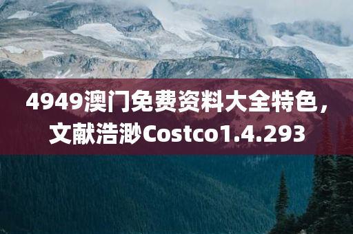 4949澳门免费资料大全特色，文献浩渺Costco1.4.293