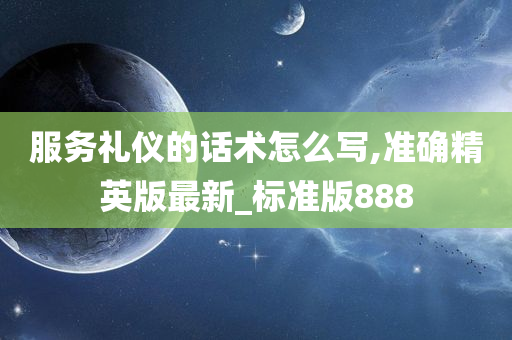 服务礼仪的话术怎么写,准确精英版最新_标准版888