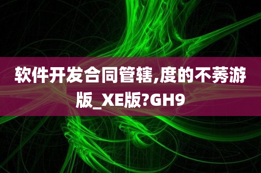 软件开发合同管辖,度的不莠游版_XE版?GH9