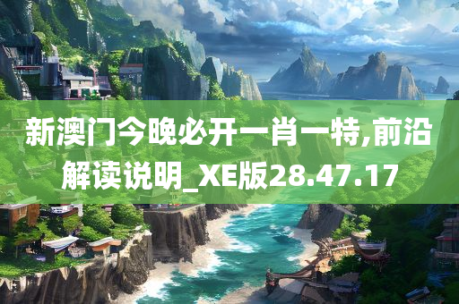 新澳门今晚必开一肖一特,前沿解读说明_XE版28.47.17