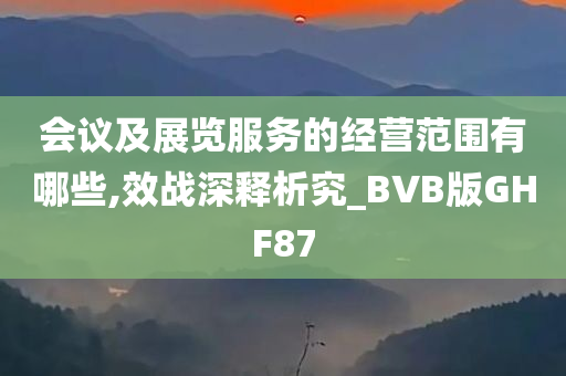 会议及展览服务的经营范围有哪些,效战深释析究_BVB版GHF87