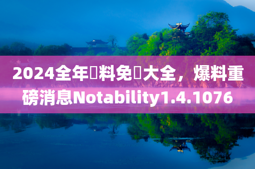 2024全年資料免費大全，爆料重磅消息Notability1.4.1076