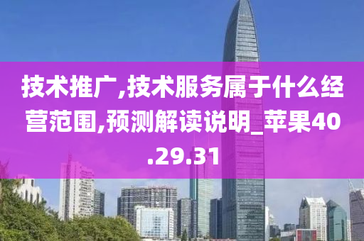 技术推广,技术服务属于什么经营范围,预测解读说明_苹果40.29.31