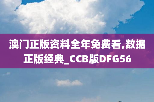 澳门正版资料全年免费看,数据正版经典_CCB版DFG56